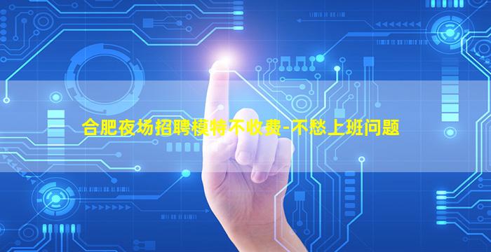 合肥夜场招聘模特不收费-不愁上班问题