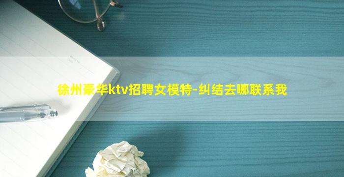 徐州豪华ktv招聘女模特-纠结去哪联系我